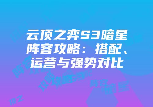 云顶之弈S3暗星阵容攻略：搭配、运营与强势对比