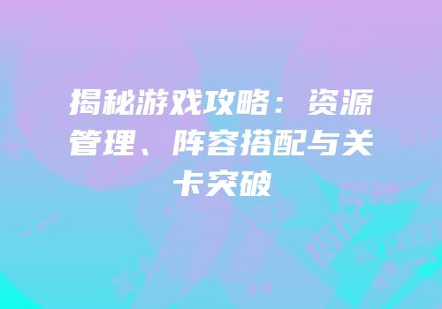 揭秘游戏攻略：资源管理、阵容搭配与关卡突破