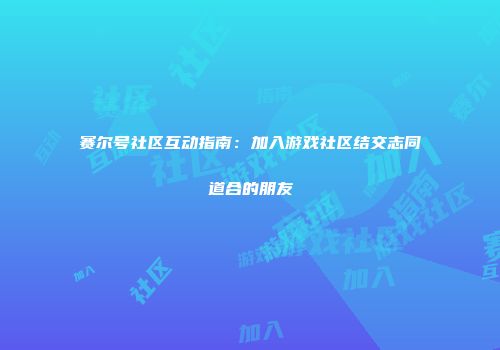 赛尔号社区互动指南：加入游戏社区结交志同道合的朋友