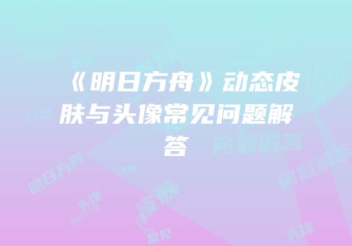 《明日方舟》动态皮肤与头像常见问题解答