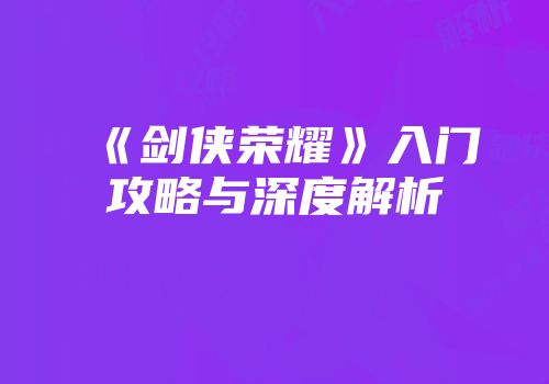 《剑侠荣耀》入门攻略与深度解析