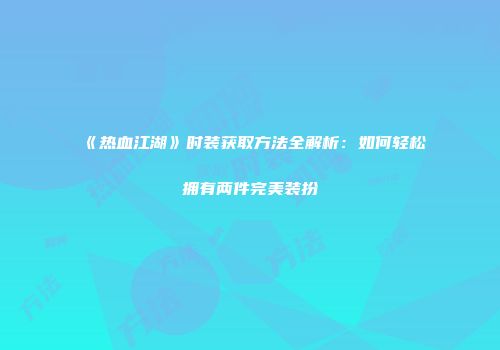 《热血江湖》时装获取方法全解析：如何轻松拥有两件完美装扮