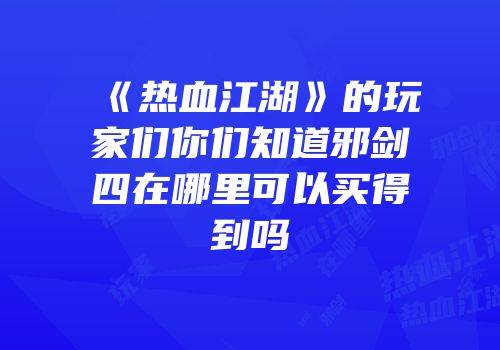 《热血江湖》的玩家们你们知道邪剑四在哪里可以买得到吗