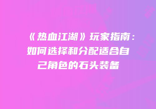 《热血江湖》玩家指南：如何选择和分配适合自己角色的石头装备