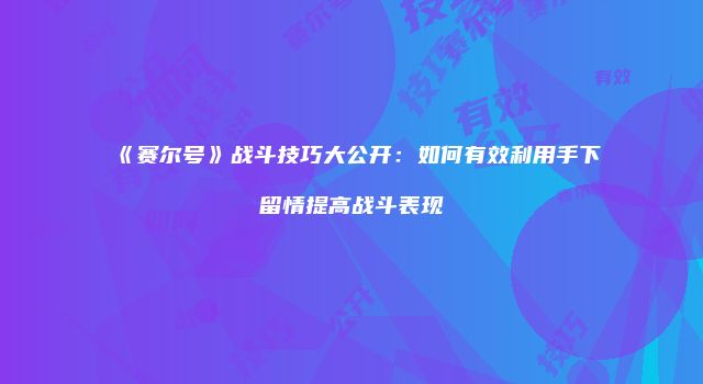 《赛尔号》战斗技巧大公开：如何有效利用手下留情提高战斗表现