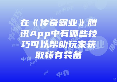 在《传奇霸业》腾讯App中有哪些技巧可以帮助玩家获取稀有装备