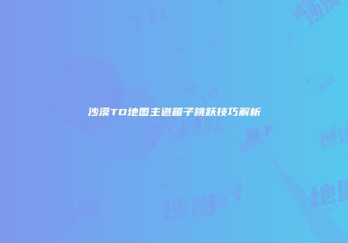 沙漠TD地图主道箱子跳跃技巧解析
