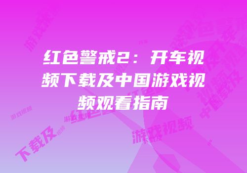 红色警戒2：开车视频下载及中国游戏视频观看指南
