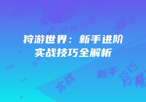 狩游世界：新手进阶实战技巧全解析