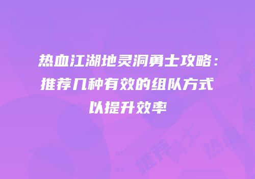 热血江湖地灵洞勇士攻略：推荐几种有效的组队方式以提升效率
