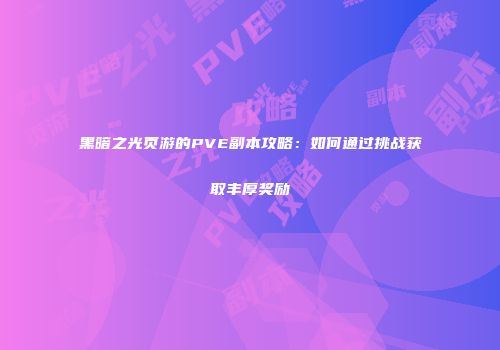 黑暗之光页游的PVE副本攻略：如何通过挑战获取丰厚奖励