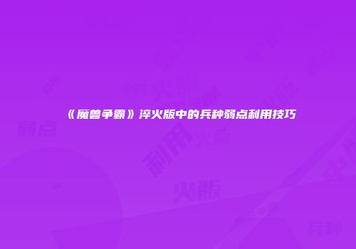《魔兽争霸》淬火版中的兵种弱点利用技巧