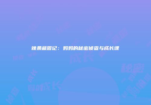 辣条藏匿记：妈妈的秘密侦查与成长课