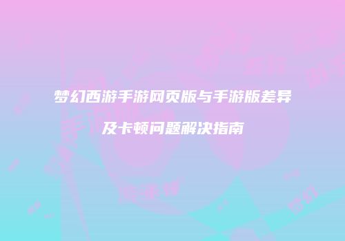 梦幻西游手游网页版与手游版差异及卡顿问题解决指南