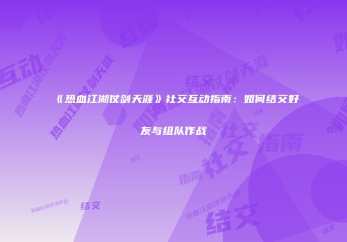 《热血江湖仗剑天涯》社交互动指南：如何结交好友与组队作战
