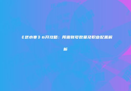 《逆水寒》6开攻略：所需账号数量及职业配置解析