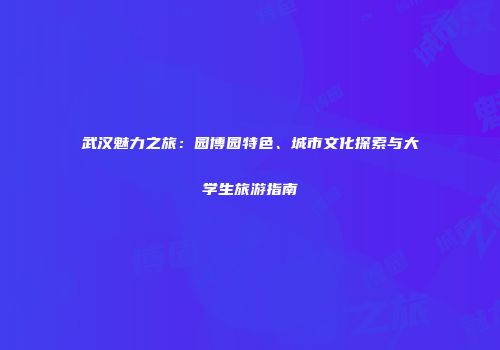 武汉魅力之旅：园博园特色、城市文化探索与大学生旅游指南