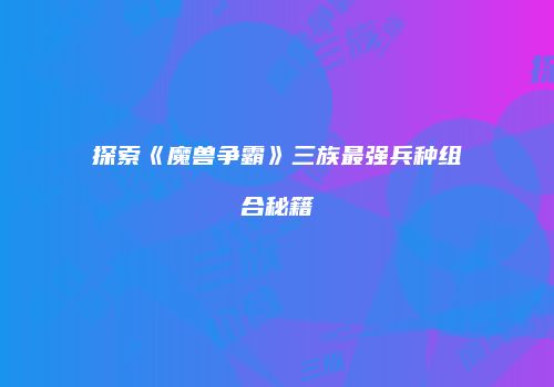 探索《魔兽争霸》三族最强兵种组合秘籍