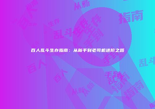百人乱斗生存指南：从新手到老司机进阶之路