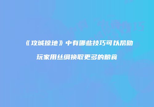 《攻城掠地》中有哪些技巧可以帮助玩家用丝绸换取更多的粮食