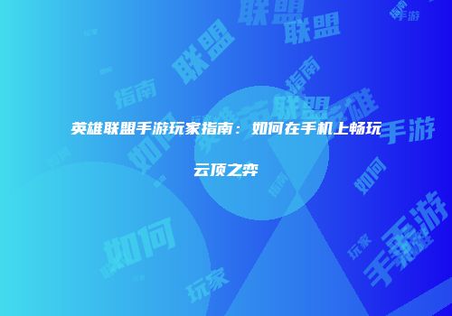 英雄联盟手游玩家指南：如何在手机上畅玩云顶之弈