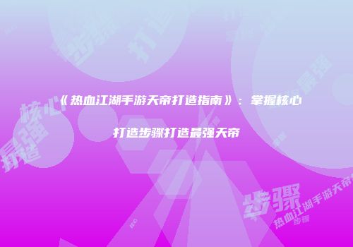 《热血江湖手游天帝打造指南》：掌握核心打造步骤打造最强天帝