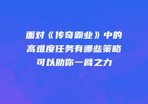 面对《传奇霸业》中的高难度任务有哪些策略可以助你一臂之力
