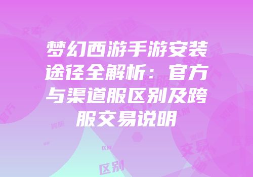 梦幻西游手游安装途径全解析：官方与渠道服区别及跨服交易说明