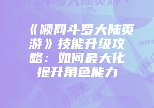 《顺网斗罗大陆页游》技能升级攻略：如何最大化提升角色能力