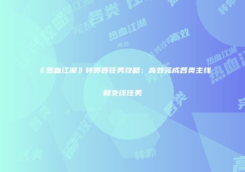 《热血江湖》转郭晋任务攻略：高效完成各类主线和支线任务