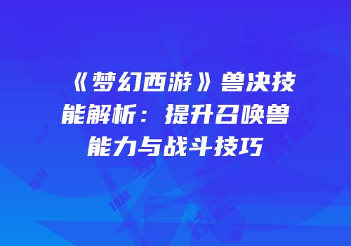 《梦幻西游》兽决技能解析：提升召唤兽能力与战斗技巧