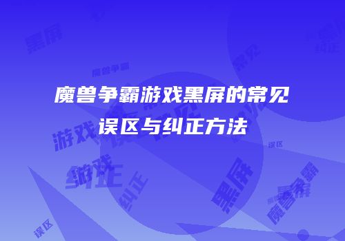 魔兽争霸游戏黑屏的常见误区与纠正方法