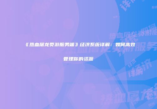 《热血屠龙页游服务端》经济系统详解：如何高效管理你的资源