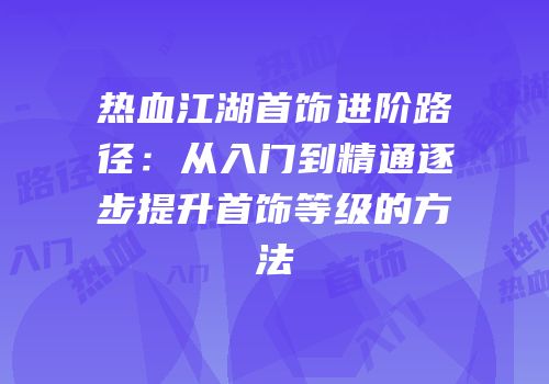 热血江湖首饰进阶路径：从入门到精通逐步提升首饰等级的方法