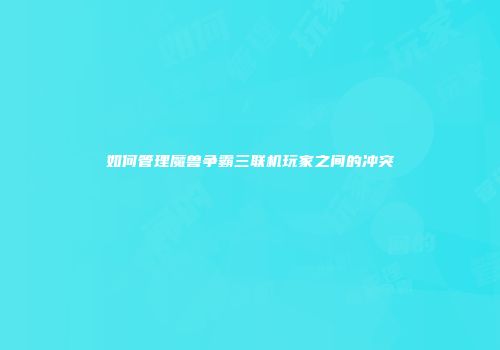 如何管理魔兽争霸三联机玩家之间的冲突