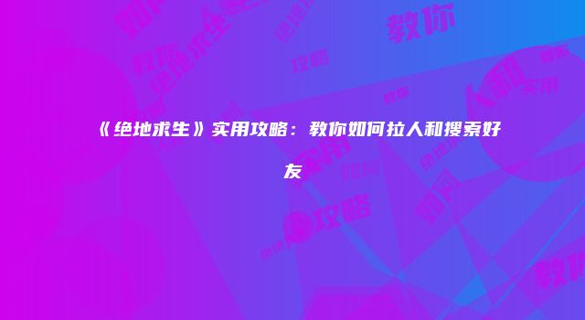 《绝地求生》实用攻略：教你如何拉人和搜索好友