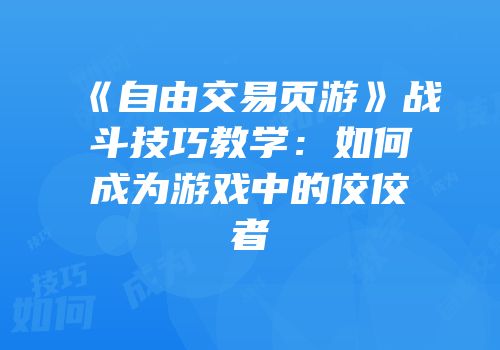 《自由交易页游》战斗技巧教学：如何成为游戏中的佼佼者