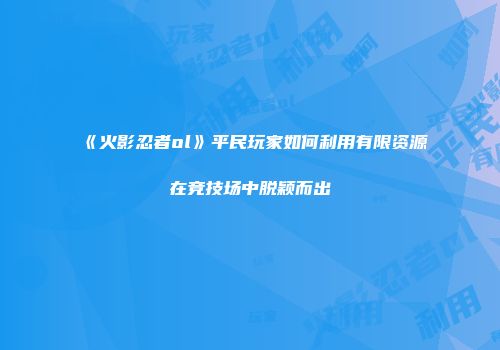 《火影忍者ol》平民玩家如何利用有限资源在竞技场中脱颖而出