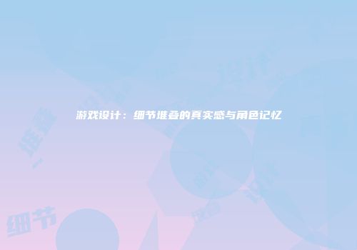 游戏设计：细节堆叠的真实感与角色记忆