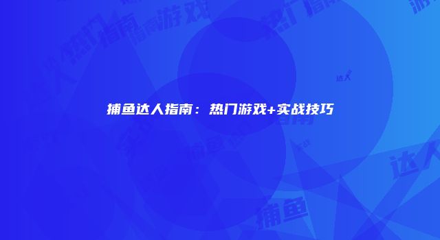捕鱼达人指南:热门游戏+实战技巧