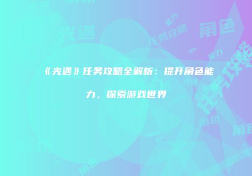 《光遇》任务攻略全解析：提升角色能力，探索游戏世界