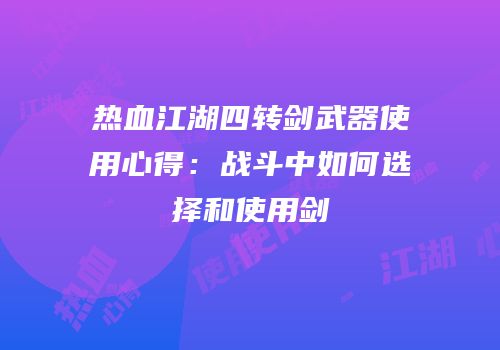 热血江湖四转剑武器使用心得：战斗中如何选择和使用剑