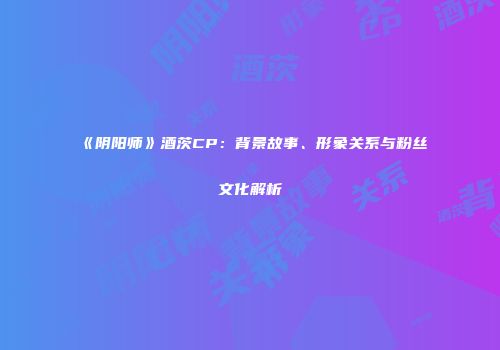 《阴阳师》酒茨CP：背景故事、形象关系与粉丝文化解析