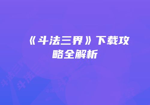 《斗法三界》下载攻略全解析