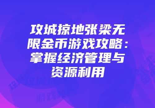 攻城掠地张梁无限金币游戏攻略：掌握经济管理与资源利用