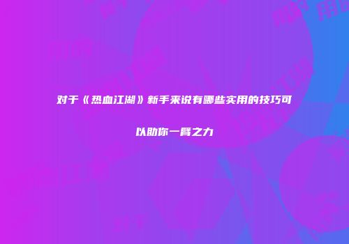 对于《热血江湖》新手来说有哪些实用的技巧可以助你一臂之力