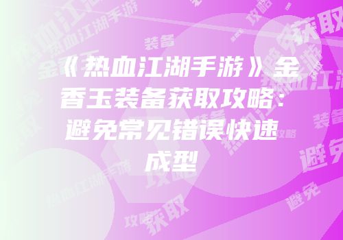 《热血江湖手游》金香玉装备获取攻略：避免常见错误快速成型