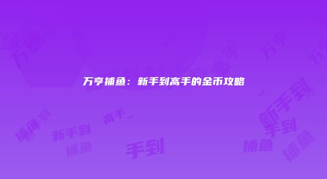 万亨捕鱼：新手到高手的金币攻略