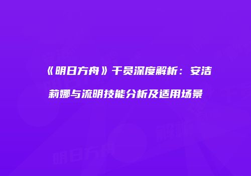 《明日方舟》干员深度解析：安洁莉娜与流明技能分析及适用场景