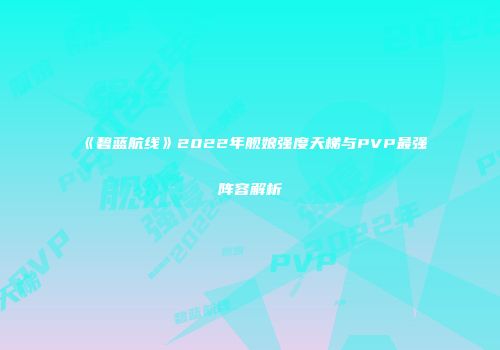 《碧蓝航线》2022年舰娘强度天梯与PVP最强阵容解析